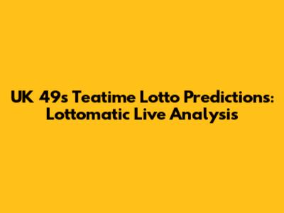 UK 49s Teatime Lotto Predictions: Lottomatic Live Analysis