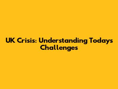 UK Crisis: Understanding Today's Challenges