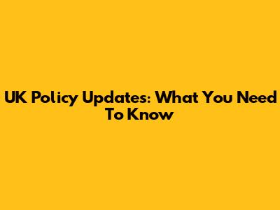 UK Policy Updates: What You Need To Know