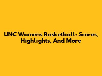 UNC Women's Basketball: Scores, Highlights, And More