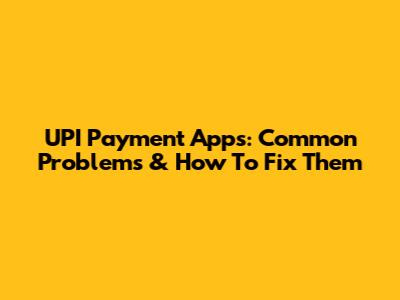 UPI Payment Apps: Common Problems & How To Fix Them