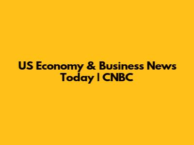 US Economy & Business News Today | CNBC