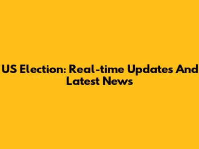 US Election: Real-time Updates And Latest News