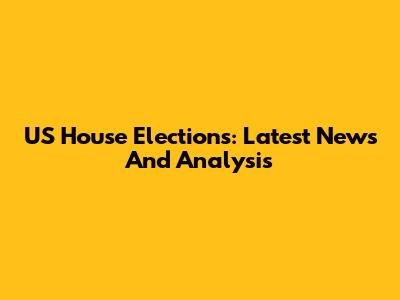 US House Elections: Latest News And Analysis