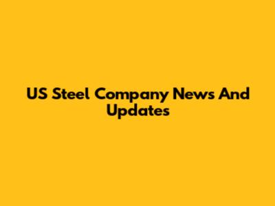 US Steel Company News And Updates