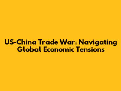 US-China Trade War: Navigating Global Economic Tensions