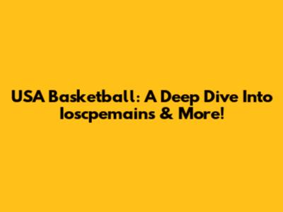 USA Basketball: A Deep Dive Into Ioscpemains & More!