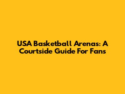 USA Basketball Arenas: A Courtside Guide For Fans