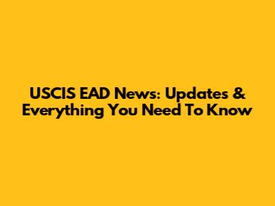 USCIS EAD News: Updates & Everything You Need To Know