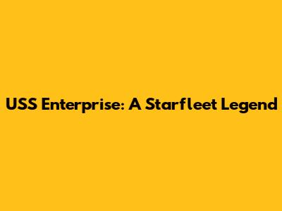USS Enterprise: A Starfleet Legend
