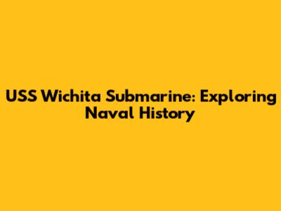 USS Wichita Submarine: Exploring Naval History