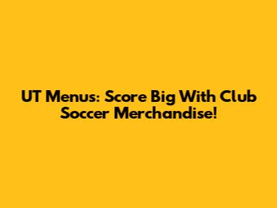 UT Menu's: Score Big With Club Soccer Merchandise!