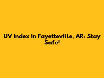 UV Index In Fayetteville, AR: Stay Safe!