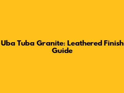 Uba Tuba Granite: Leathered Finish Guide