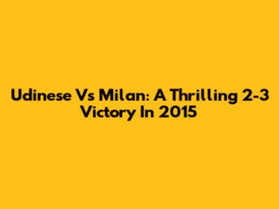Udinese Vs Milan: A Thrilling 2-3 Victory In 2015