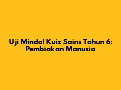 Uji Minda! Kuiz Sains Tahun 6: Pembiakan Manusia