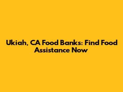 Ukiah, CA Food Banks: Find Food Assistance Now