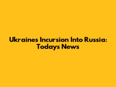 Ukraine's Incursion Into Russia: Today's News