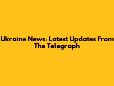 Ukraine News: Latest Updates From The Telegraph