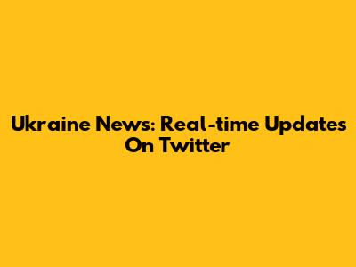 Ukraine News: Real-time Updates On Twitter
