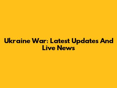 Ukraine War: Latest Updates And Live News
