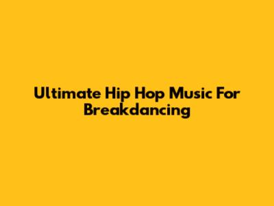Ultimate Hip Hop Music For Breakdancing