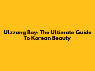 Ulzzang Boy: The Ultimate Guide To Korean Beauty