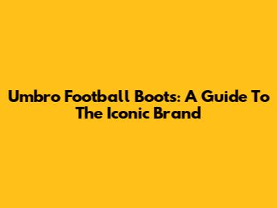 Umbro Football Boots: A Guide To The Iconic Brand