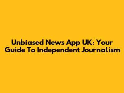 Unbiased News App UK: Your Guide To Independent Journalism