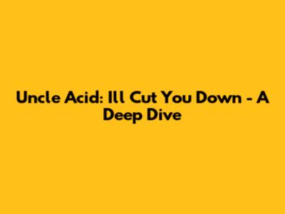 Uncle Acid: I'll Cut You Down - A Deep Dive