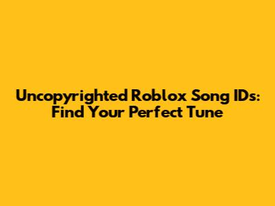 Uncopyrighted Roblox Song IDs: Find Your Perfect Tune