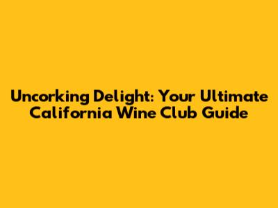 Uncorking Delight: Your Ultimate California Wine Club Guide