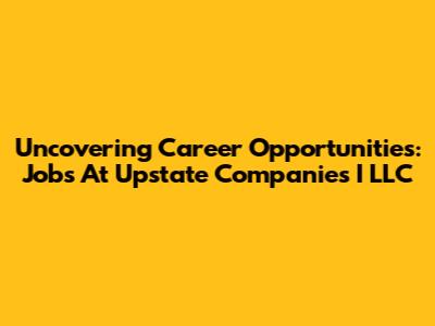 Uncovering Career Opportunities: Jobs At Upstate Companies I LLC