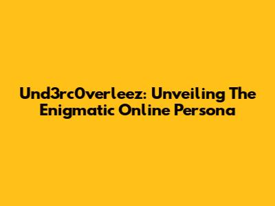 Und3rc0verleez: Unveiling The Enigmatic Online Persona