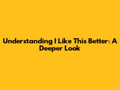 Understanding "I Like This Better": A Deeper Look