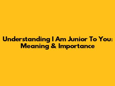 Understanding 'I Am Junior To You': Meaning & Importance