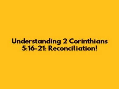 Understanding 2 Corinthians 5:16-21: Reconciliation!