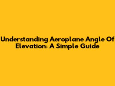 Understanding Aeroplane Angle Of Elevation: A Simple Guide