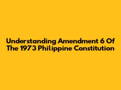 Understanding Amendment 6 Of The 1973 Philippine Constitution
