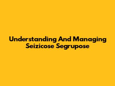 Understanding And Managing Seizicose Segrupose