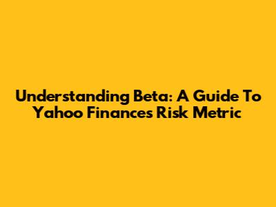 Understanding Beta: A Guide To Yahoo Finance's Risk Metric