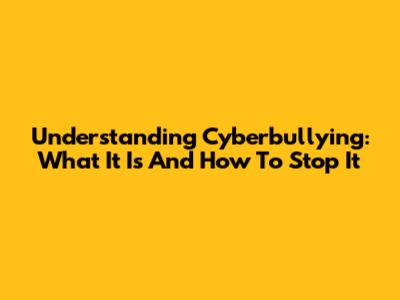 Understanding Cyberbullying: What It Is And How To Stop It