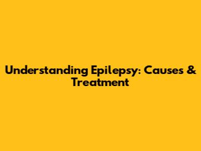 Understanding Epilepsy: Causes & Treatment