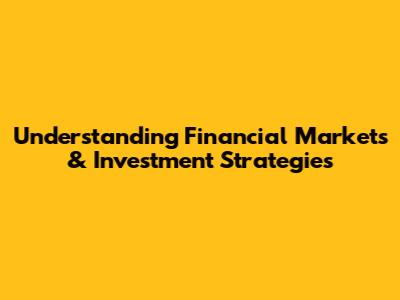 Understanding Financial Markets & Investment Strategies