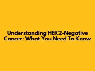 Understanding HER2-Negative Cancer: What You Need To Know