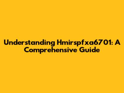 Understanding Hmirspfxa6701: A Comprehensive Guide