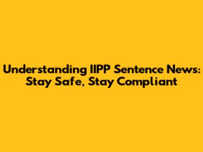 Understanding IIPP Sentence News: Stay Safe, Stay Compliant