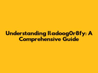 Understanding Iladoog0r8fy: A Comprehensive Guide