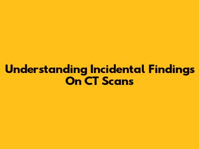 Understanding Incidental Findings On CT Scans