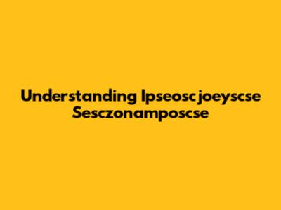 Understanding Ipseoscjoeyscse Sesczonamposcse